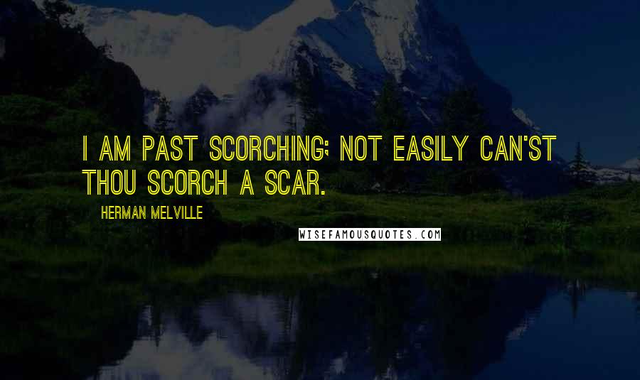 Herman Melville Quotes: I am past scorching; not easily can'st thou scorch a scar.