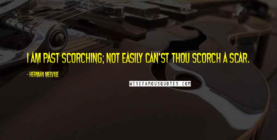 Herman Melville Quotes: I am past scorching; not easily can'st thou scorch a scar.