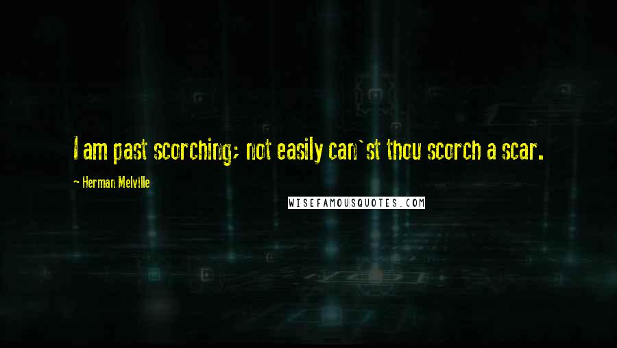 Herman Melville Quotes: I am past scorching; not easily can'st thou scorch a scar.