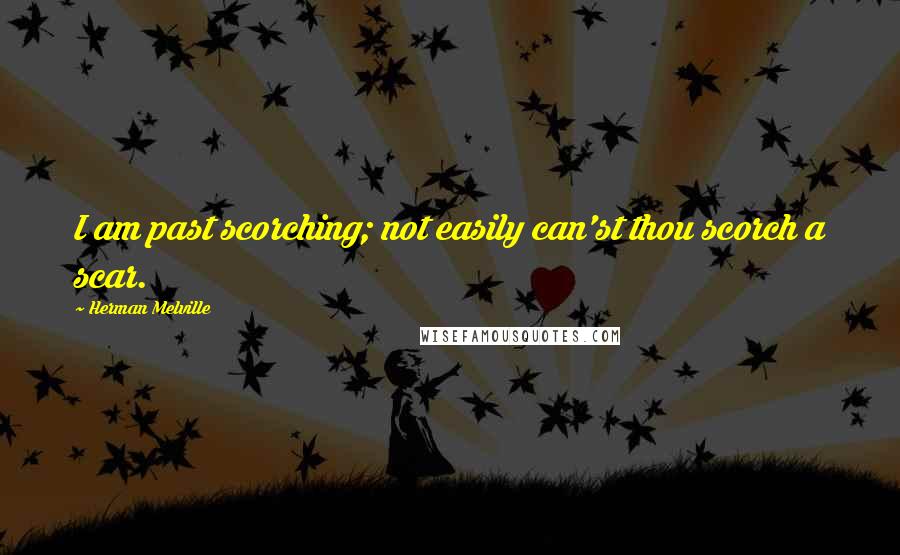 Herman Melville Quotes: I am past scorching; not easily can'st thou scorch a scar.
