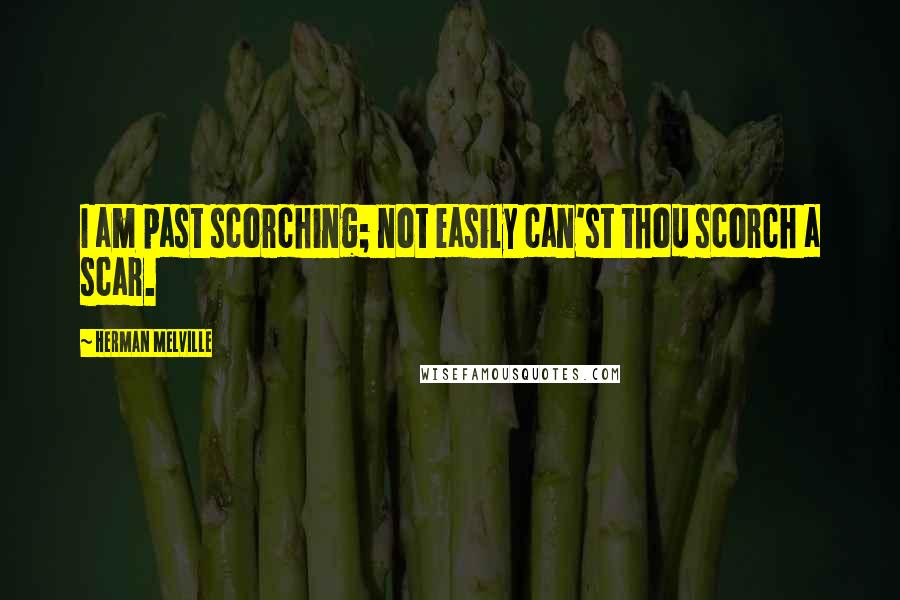 Herman Melville Quotes: I am past scorching; not easily can'st thou scorch a scar.