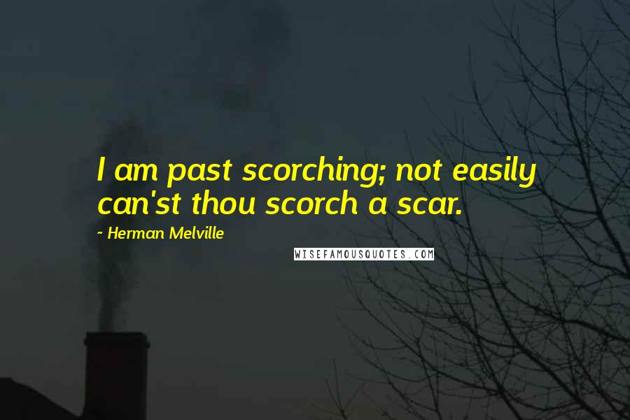 Herman Melville Quotes: I am past scorching; not easily can'st thou scorch a scar.