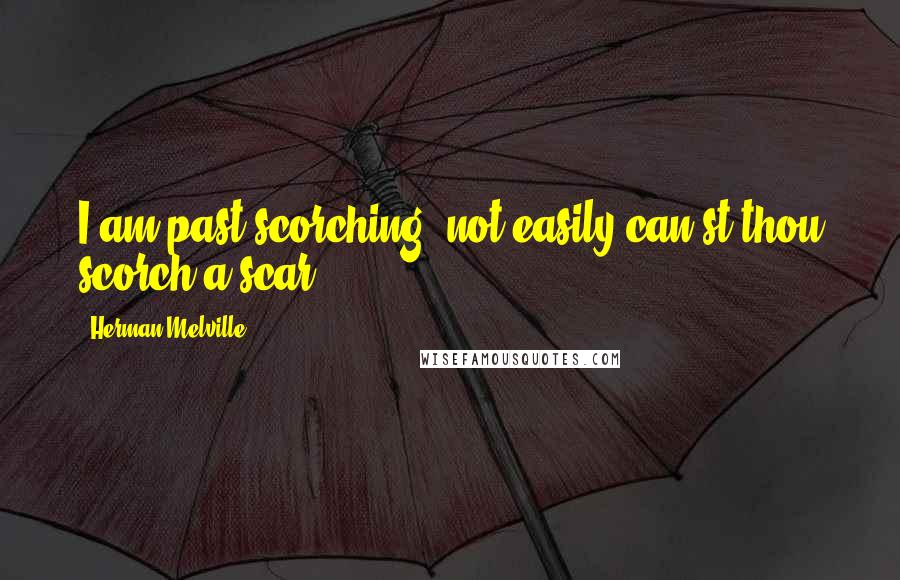 Herman Melville Quotes: I am past scorching; not easily can'st thou scorch a scar.
