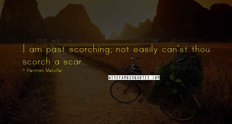 Herman Melville Quotes: I am past scorching; not easily can'st thou scorch a scar.