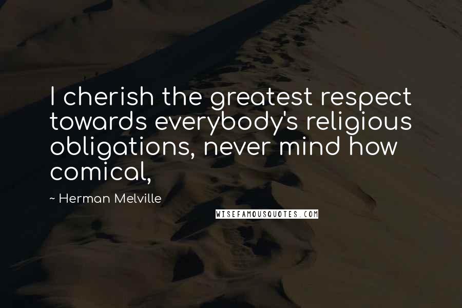 Herman Melville Quotes: I cherish the greatest respect towards everybody's religious obligations, never mind how comical,