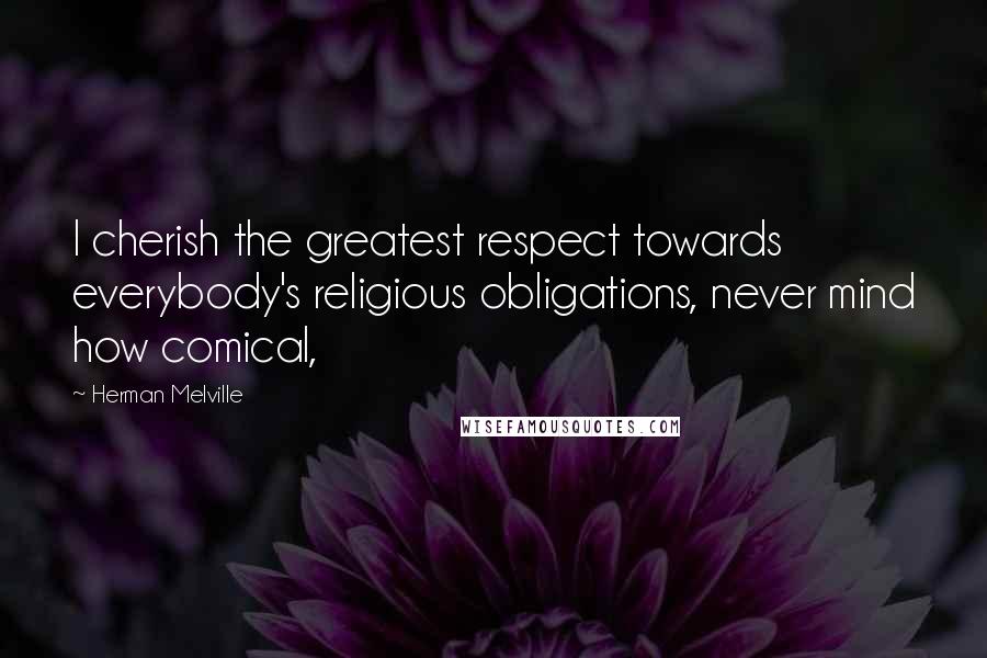 Herman Melville Quotes: I cherish the greatest respect towards everybody's religious obligations, never mind how comical,