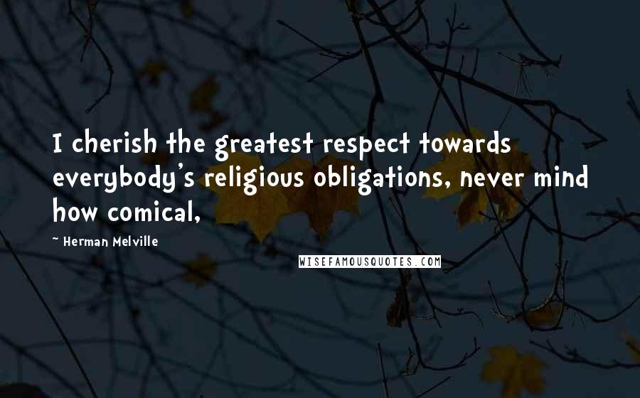 Herman Melville Quotes: I cherish the greatest respect towards everybody's religious obligations, never mind how comical,