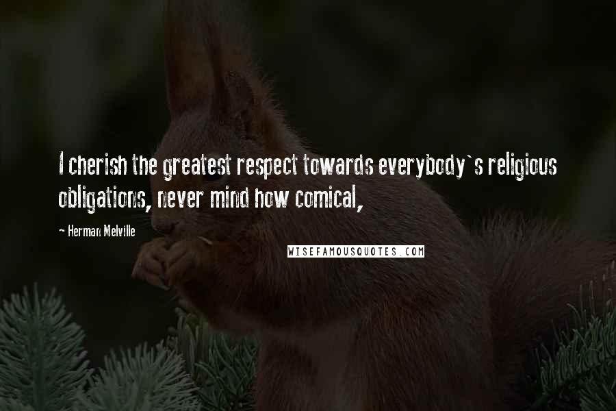 Herman Melville Quotes: I cherish the greatest respect towards everybody's religious obligations, never mind how comical,