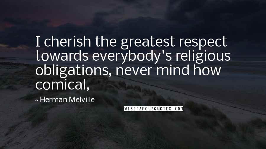 Herman Melville Quotes: I cherish the greatest respect towards everybody's religious obligations, never mind how comical,