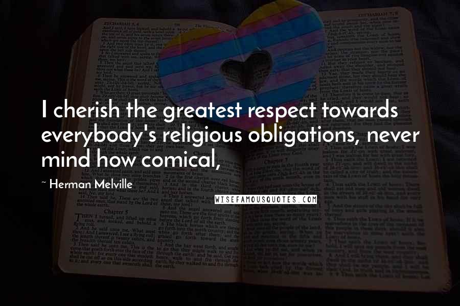 Herman Melville Quotes: I cherish the greatest respect towards everybody's religious obligations, never mind how comical,