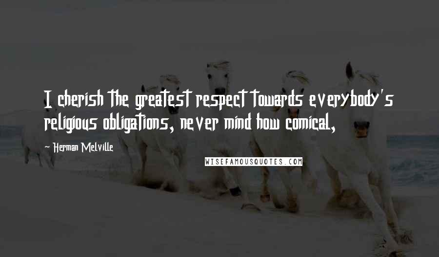 Herman Melville Quotes: I cherish the greatest respect towards everybody's religious obligations, never mind how comical,