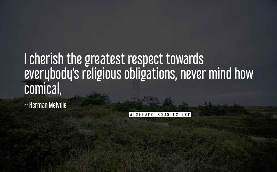 Herman Melville Quotes: I cherish the greatest respect towards everybody's religious obligations, never mind how comical,