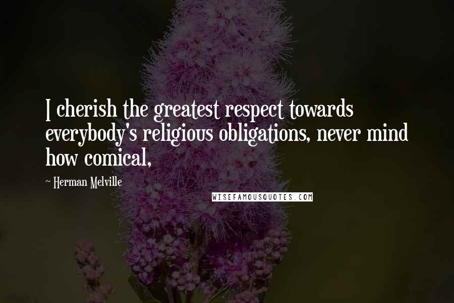 Herman Melville Quotes: I cherish the greatest respect towards everybody's religious obligations, never mind how comical,