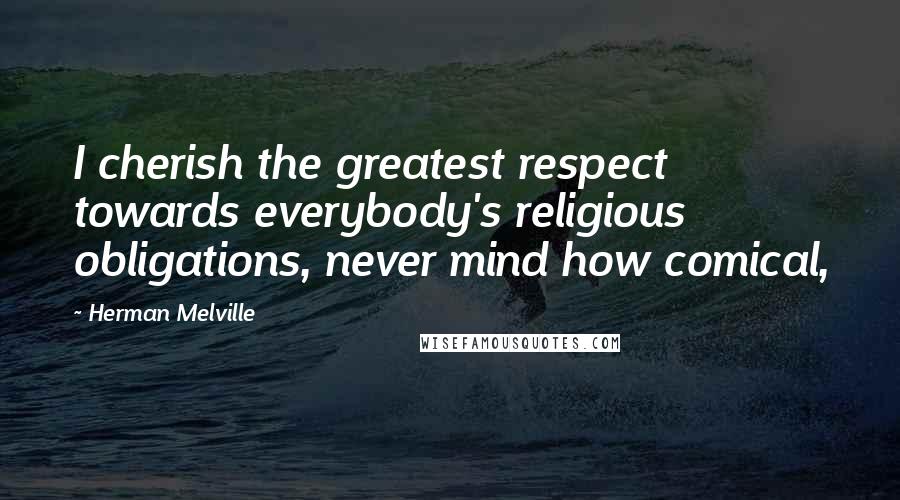 Herman Melville Quotes: I cherish the greatest respect towards everybody's religious obligations, never mind how comical,