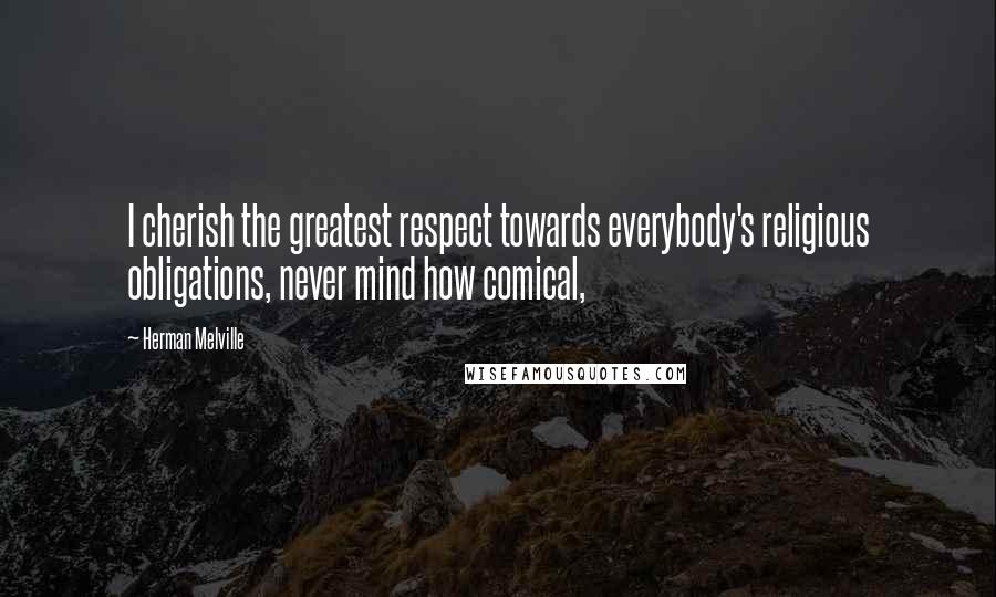 Herman Melville Quotes: I cherish the greatest respect towards everybody's religious obligations, never mind how comical,