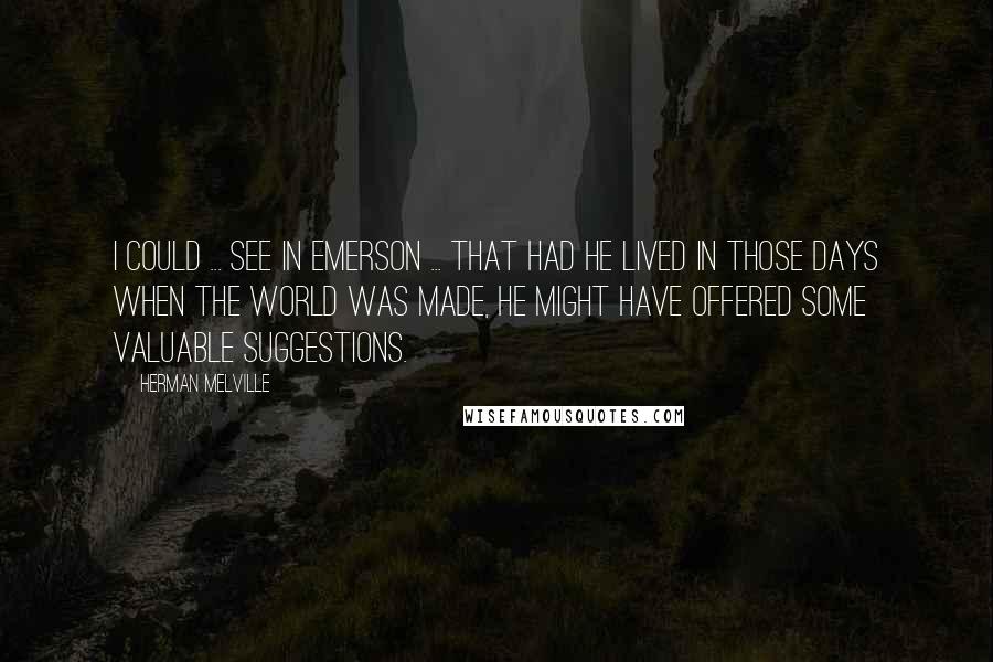 Herman Melville Quotes: I could ... see in Emerson ... that had he lived in those days when the world was made, he might have offered some valuable suggestions.