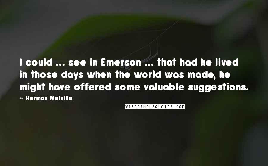 Herman Melville Quotes: I could ... see in Emerson ... that had he lived in those days when the world was made, he might have offered some valuable suggestions.