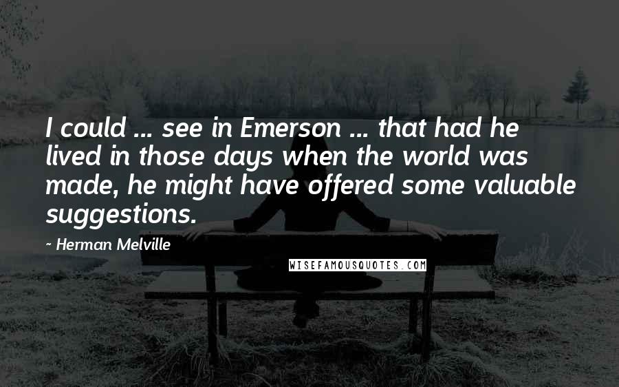 Herman Melville Quotes: I could ... see in Emerson ... that had he lived in those days when the world was made, he might have offered some valuable suggestions.