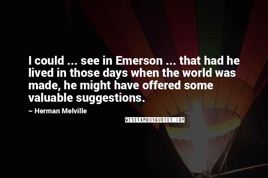 Herman Melville Quotes: I could ... see in Emerson ... that had he lived in those days when the world was made, he might have offered some valuable suggestions.