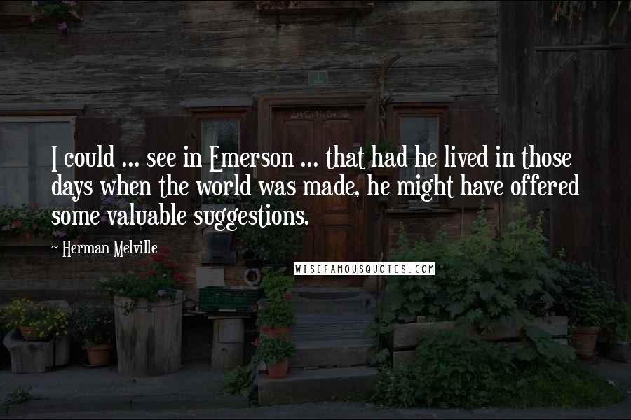 Herman Melville Quotes: I could ... see in Emerson ... that had he lived in those days when the world was made, he might have offered some valuable suggestions.