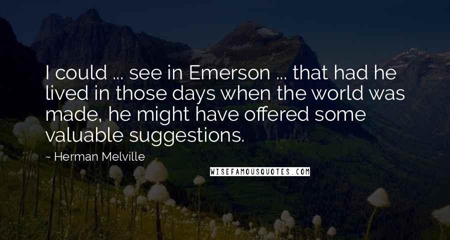 Herman Melville Quotes: I could ... see in Emerson ... that had he lived in those days when the world was made, he might have offered some valuable suggestions.