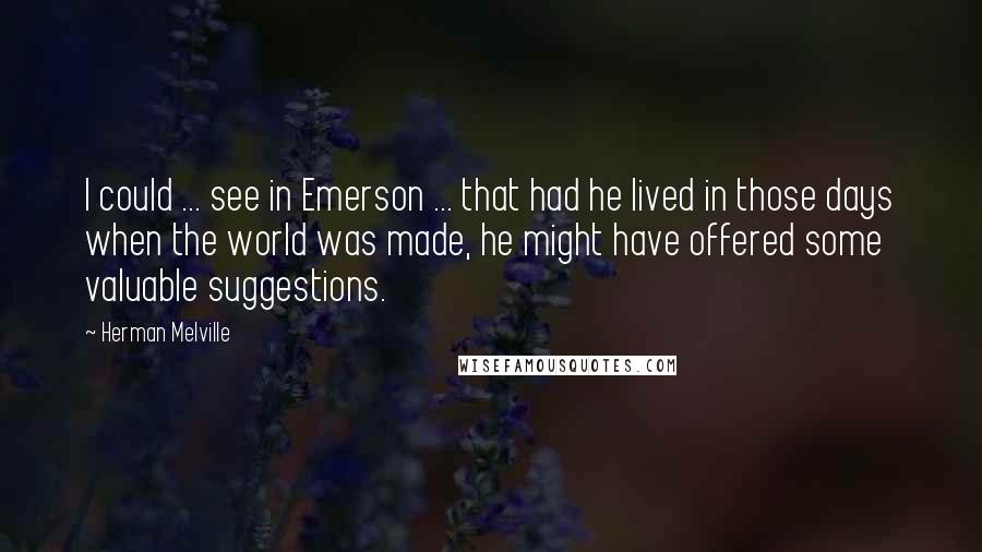 Herman Melville Quotes: I could ... see in Emerson ... that had he lived in those days when the world was made, he might have offered some valuable suggestions.