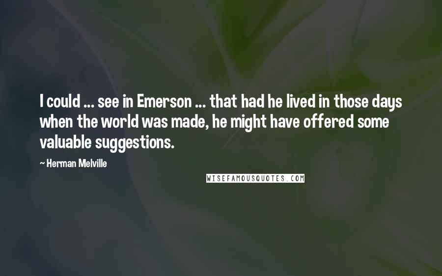 Herman Melville Quotes: I could ... see in Emerson ... that had he lived in those days when the world was made, he might have offered some valuable suggestions.