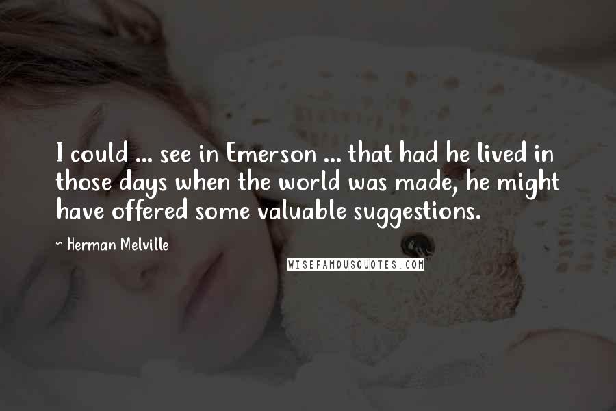 Herman Melville Quotes: I could ... see in Emerson ... that had he lived in those days when the world was made, he might have offered some valuable suggestions.