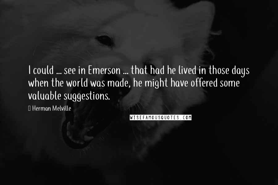 Herman Melville Quotes: I could ... see in Emerson ... that had he lived in those days when the world was made, he might have offered some valuable suggestions.