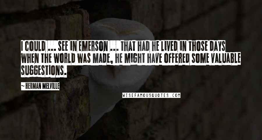 Herman Melville Quotes: I could ... see in Emerson ... that had he lived in those days when the world was made, he might have offered some valuable suggestions.