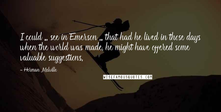 Herman Melville Quotes: I could ... see in Emerson ... that had he lived in those days when the world was made, he might have offered some valuable suggestions.