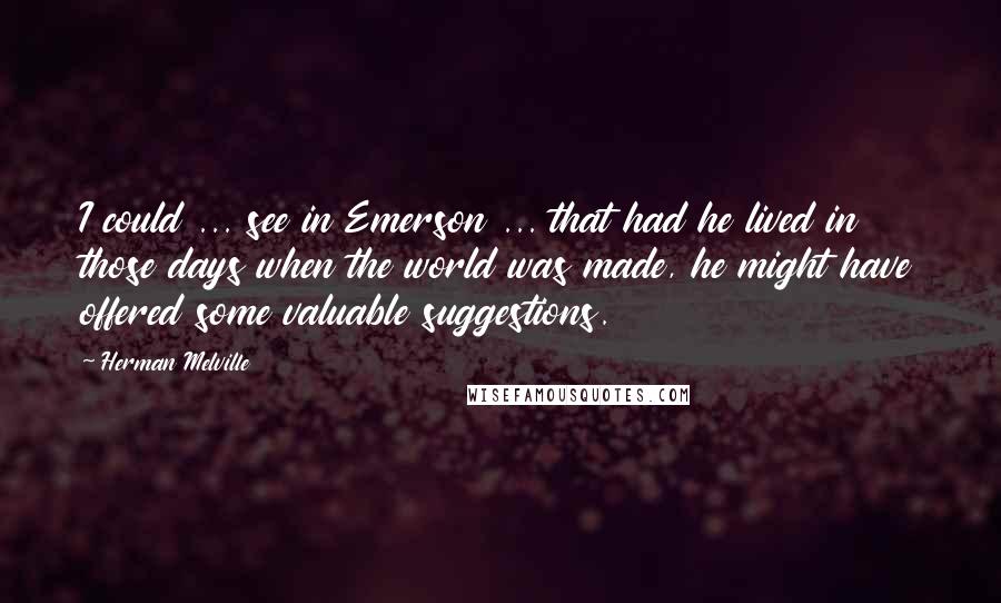 Herman Melville Quotes: I could ... see in Emerson ... that had he lived in those days when the world was made, he might have offered some valuable suggestions.