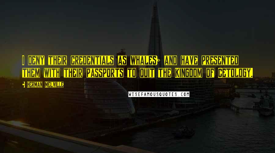 Herman Melville Quotes: I deny their credentials as whales; and have presented them with their passports to quit the Kingdom of Cetology.