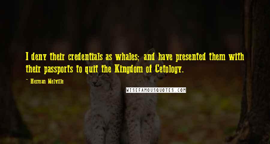 Herman Melville Quotes: I deny their credentials as whales; and have presented them with their passports to quit the Kingdom of Cetology.