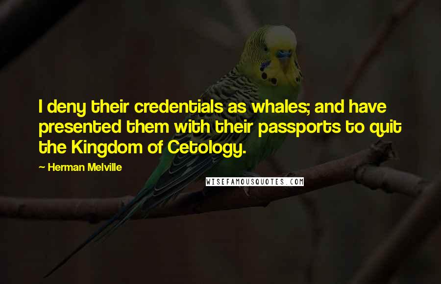 Herman Melville Quotes: I deny their credentials as whales; and have presented them with their passports to quit the Kingdom of Cetology.