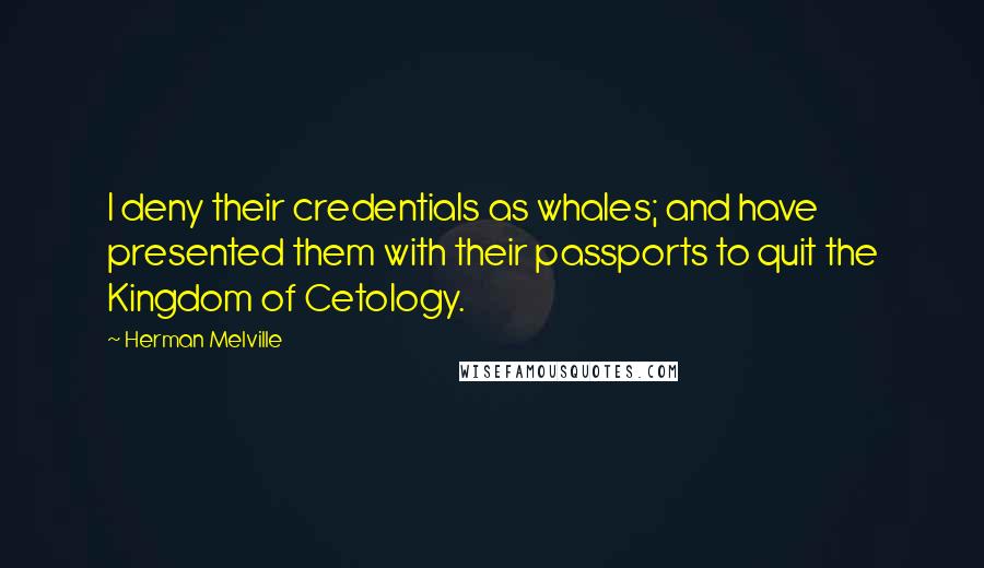 Herman Melville Quotes: I deny their credentials as whales; and have presented them with their passports to quit the Kingdom of Cetology.