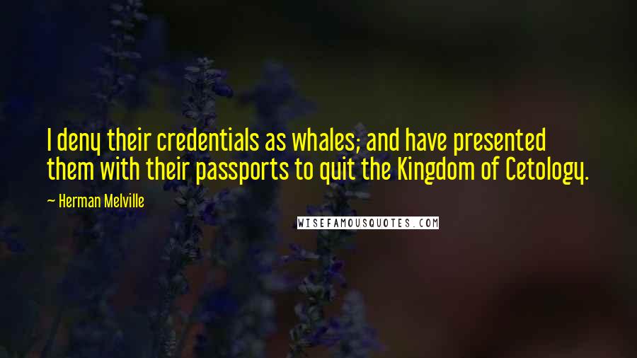 Herman Melville Quotes: I deny their credentials as whales; and have presented them with their passports to quit the Kingdom of Cetology.