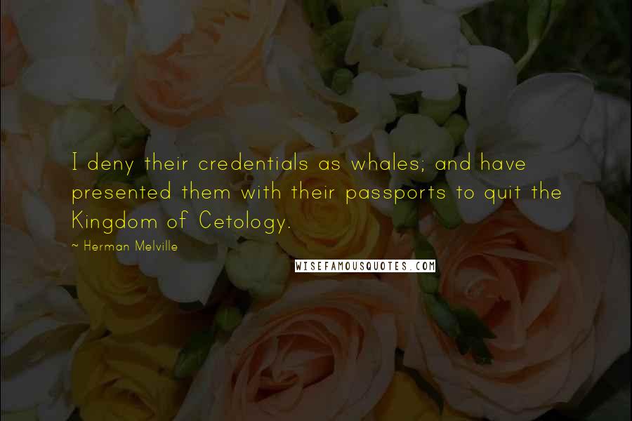 Herman Melville Quotes: I deny their credentials as whales; and have presented them with their passports to quit the Kingdom of Cetology.