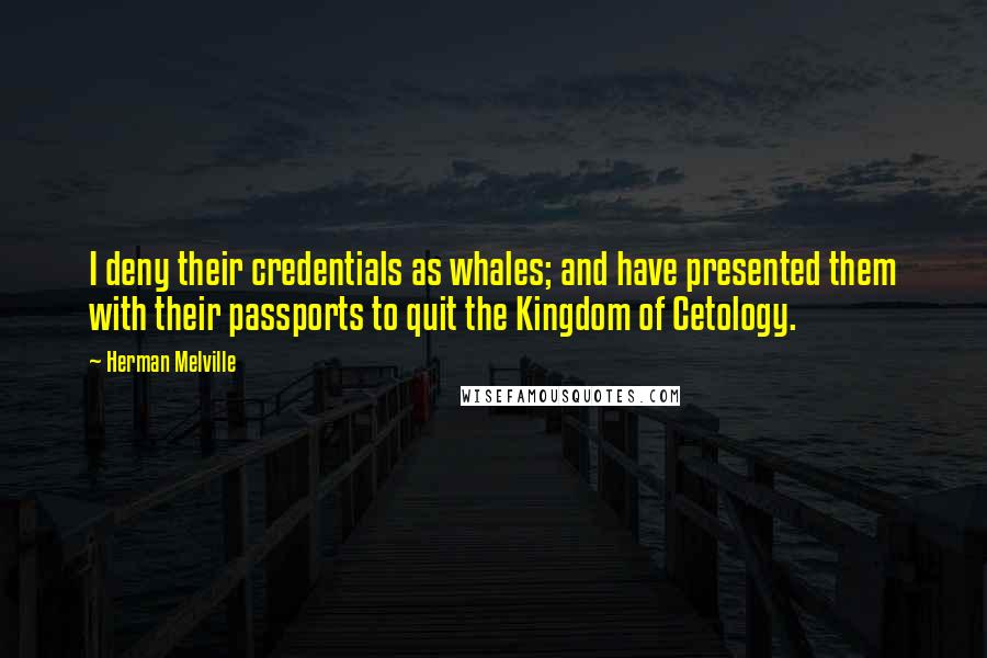 Herman Melville Quotes: I deny their credentials as whales; and have presented them with their passports to quit the Kingdom of Cetology.