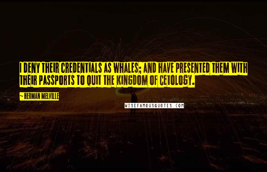 Herman Melville Quotes: I deny their credentials as whales; and have presented them with their passports to quit the Kingdom of Cetology.