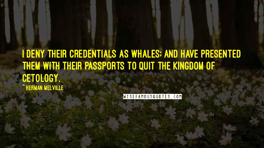 Herman Melville Quotes: I deny their credentials as whales; and have presented them with their passports to quit the Kingdom of Cetology.