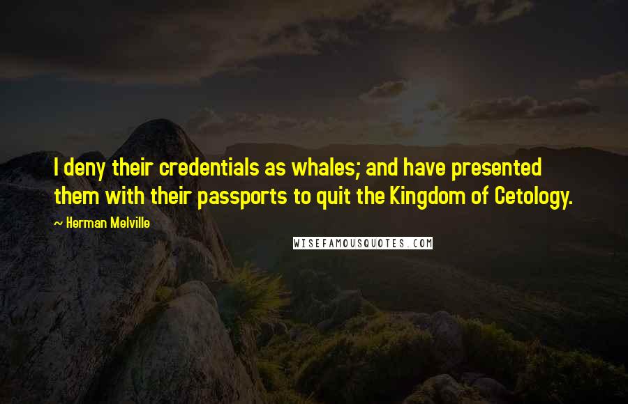 Herman Melville Quotes: I deny their credentials as whales; and have presented them with their passports to quit the Kingdom of Cetology.