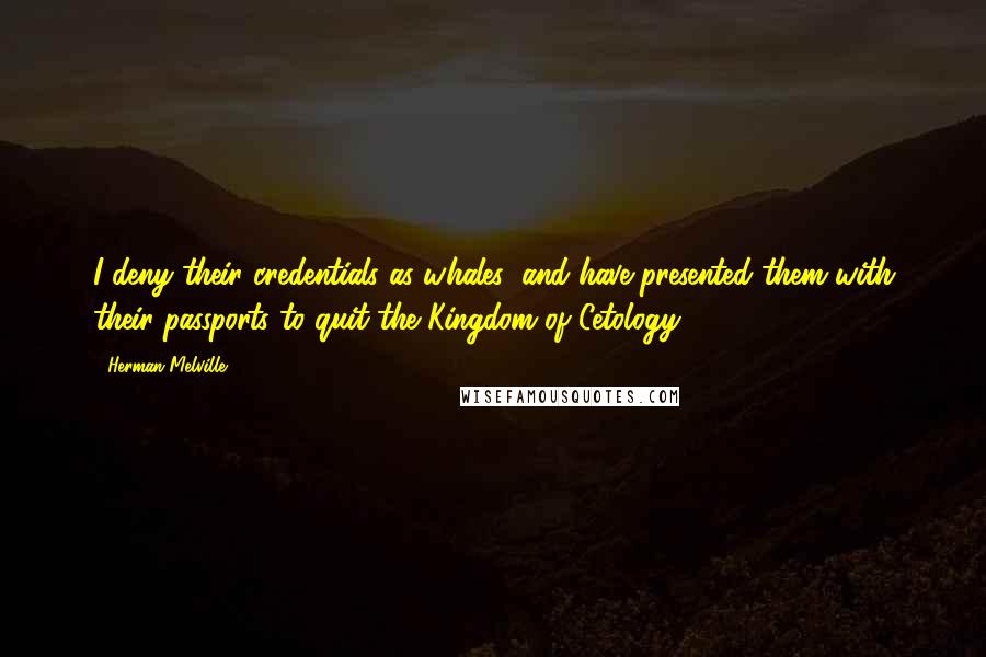 Herman Melville Quotes: I deny their credentials as whales; and have presented them with their passports to quit the Kingdom of Cetology.