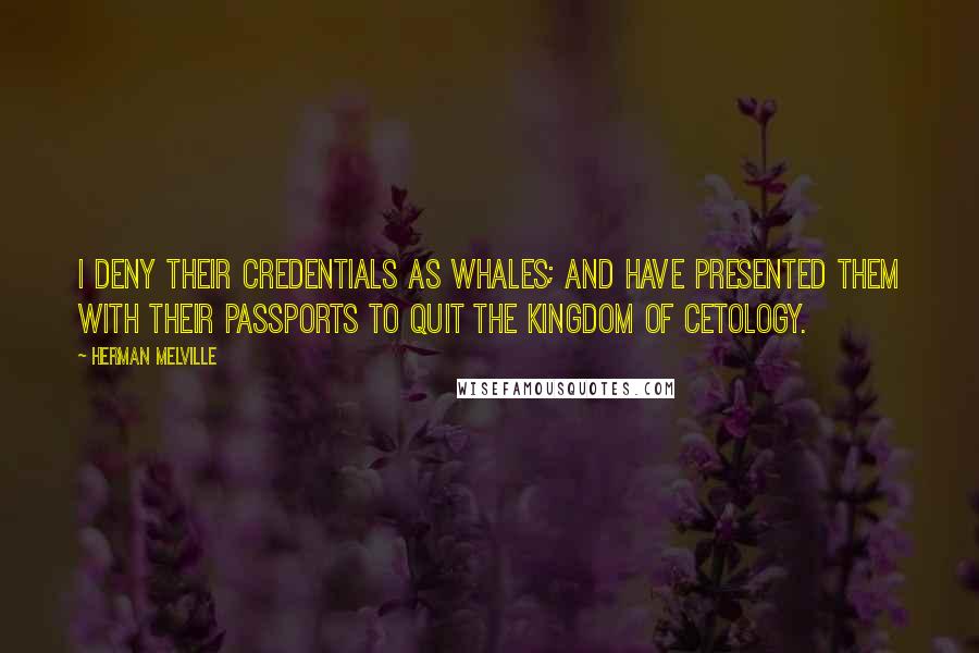 Herman Melville Quotes: I deny their credentials as whales; and have presented them with their passports to quit the Kingdom of Cetology.