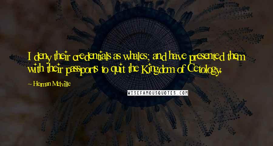 Herman Melville Quotes: I deny their credentials as whales; and have presented them with their passports to quit the Kingdom of Cetology.