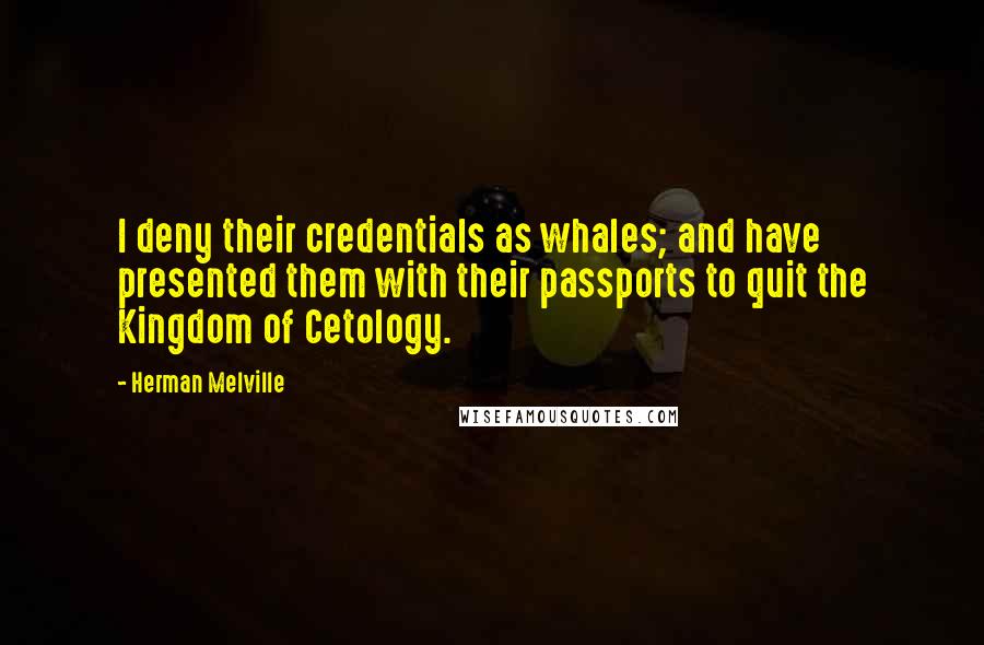 Herman Melville Quotes: I deny their credentials as whales; and have presented them with their passports to quit the Kingdom of Cetology.