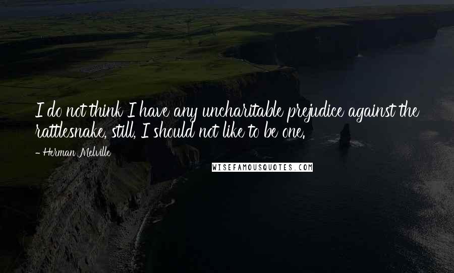 Herman Melville Quotes: I do not think I have any uncharitable prejudice against the rattlesnake, still, I should not like to be one.