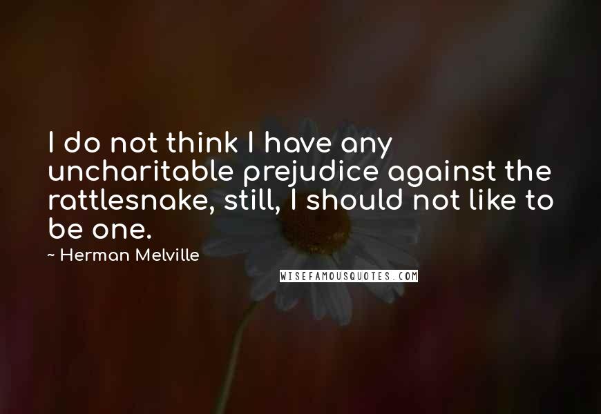 Herman Melville Quotes: I do not think I have any uncharitable prejudice against the rattlesnake, still, I should not like to be one.