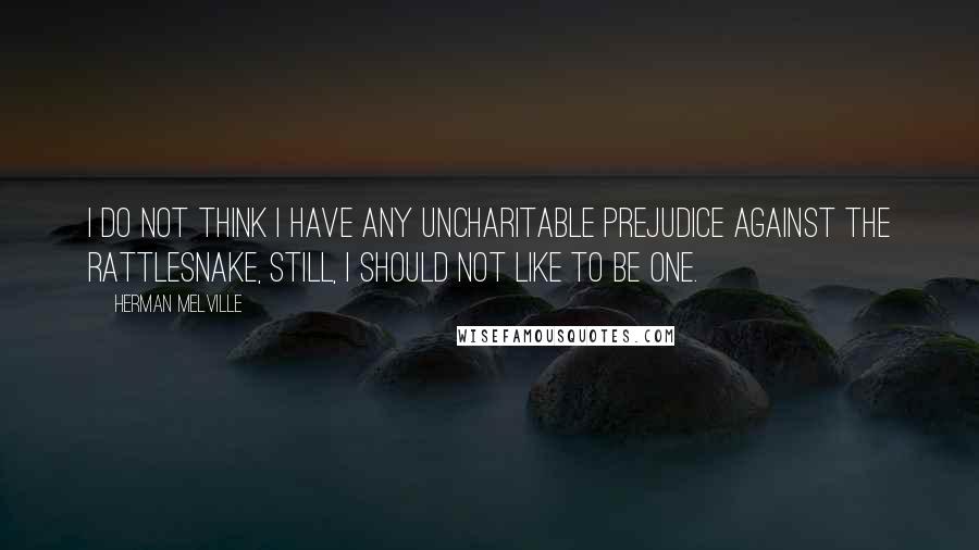 Herman Melville Quotes: I do not think I have any uncharitable prejudice against the rattlesnake, still, I should not like to be one.