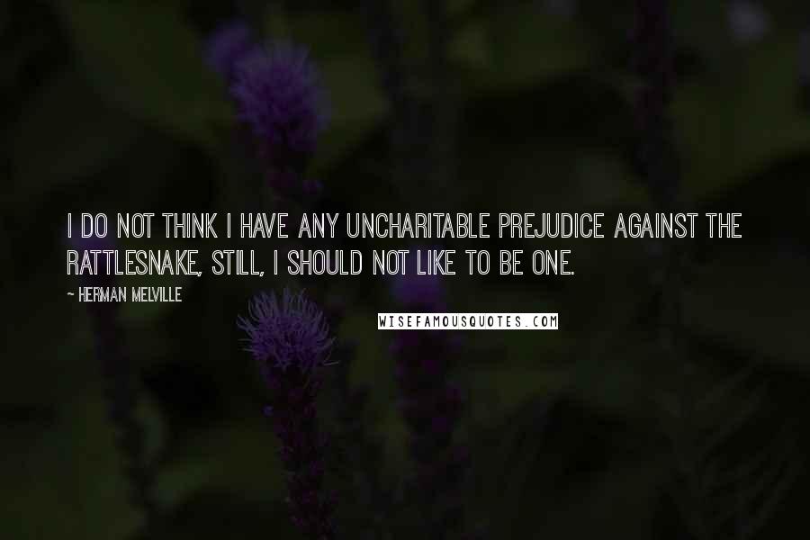 Herman Melville Quotes: I do not think I have any uncharitable prejudice against the rattlesnake, still, I should not like to be one.